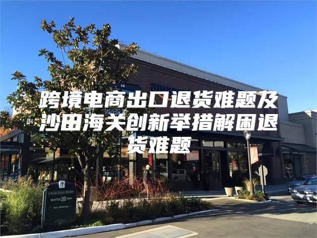 跨境电商出口退货难题及沙田海关创新举措解困退货难题
