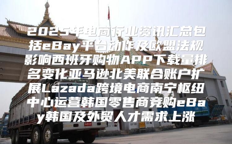 2025年电商行业资讯汇总包括eBay平台动作及欧盟法规影响西班牙购物APP下载量排名变化亚马逊北美联合账户扩展Lazada跨境电商南宁枢纽中心运营韩国零售商竞购eBay韩国及外贸人才需求上涨