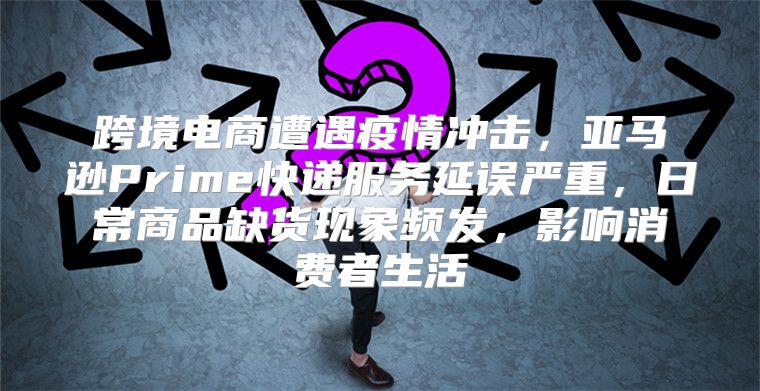 跨境电商遭遇疫情冲击，亚马逊Prime快递服务延误严重，日常商品缺货现象频发，影响消费者生活