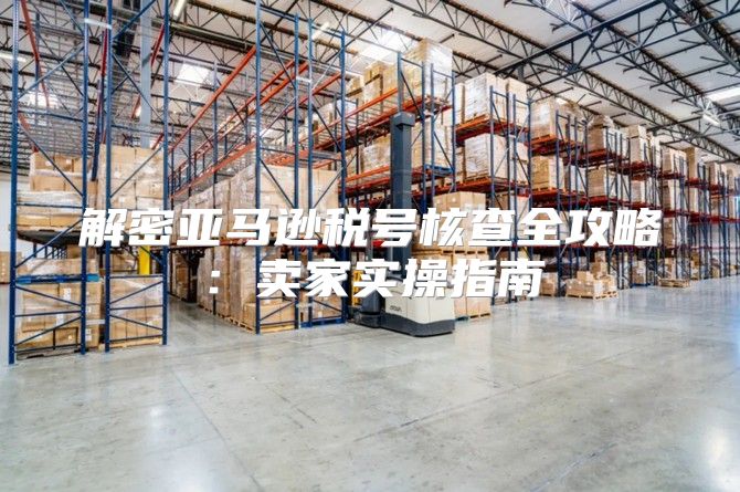 解密亚马逊税号核查全攻略：卖家实操指南