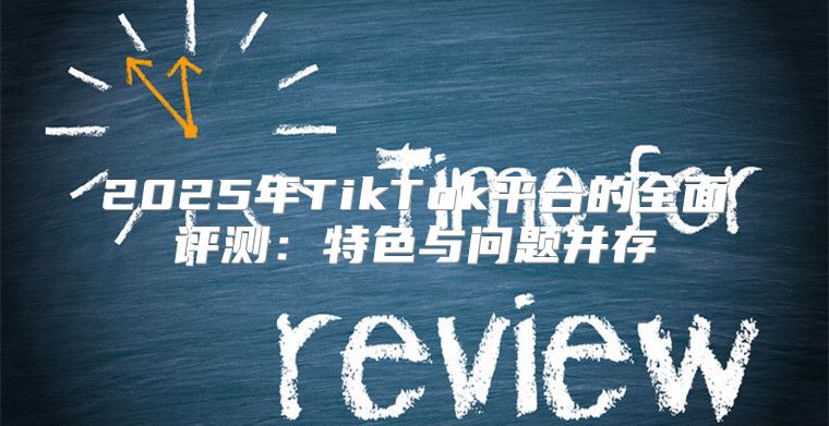 2025年TikTok平台的全面评测：特色与问题并存