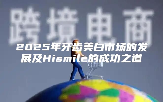 2025年牙齿美白市场的发展及Hismile的成功之道