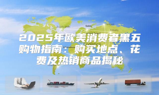 2025年欧美消费者黑五购物指南：购买地点、花费及热销商品揭秘