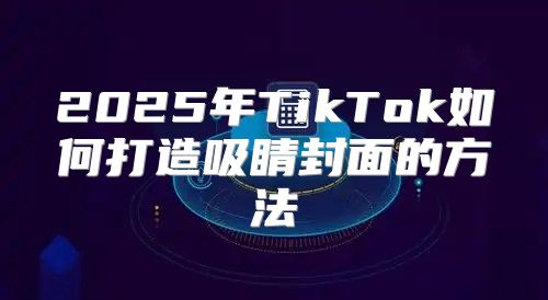 2025年TikTok如何打造吸睛封面的方法