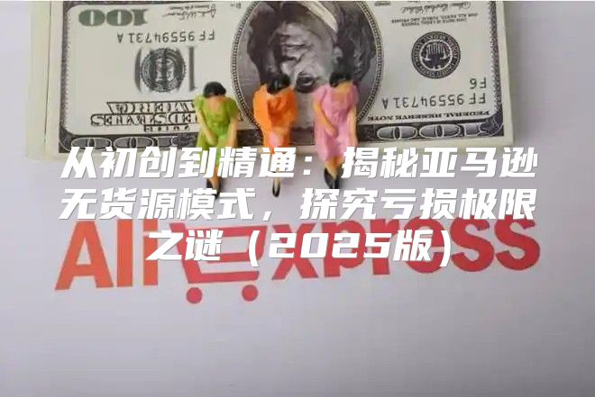 从初创到精通：揭秘亚马逊无货源模式，探究亏损极限之谜2025版