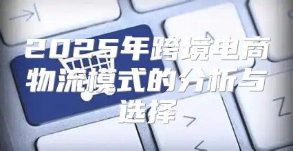 2025年跨境电商物流模式的分析与选择
