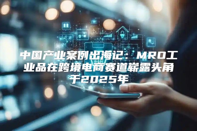 中国产业案例出海记：MRO工业品在跨境电商赛道崭露头角于2025年
