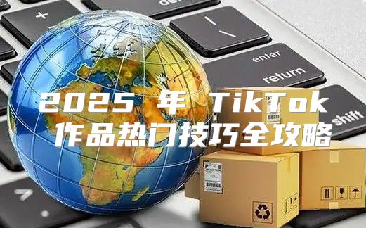 2025 年 TikTok 作品热门技巧全攻略