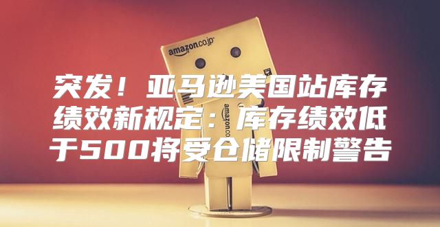 突发！亚马逊美国站库存绩效新规定：库存绩效低于500将受仓储限制警告