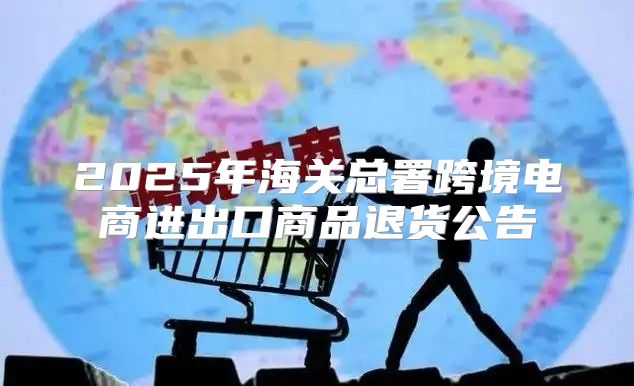 2025年海关总署跨境电商进出口商品退货公告