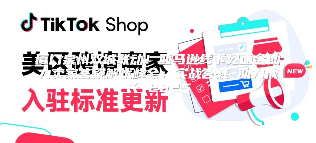 厦门泉州双城联动！亚马逊线下见面会助力卖家答疑解忧峰会：实战答疑 助力成长 2025