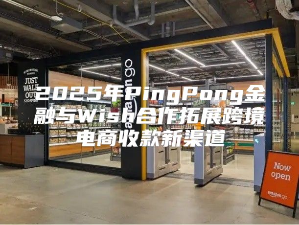 2025年PingPong金融与Wish合作拓展跨境电商收款新渠道
