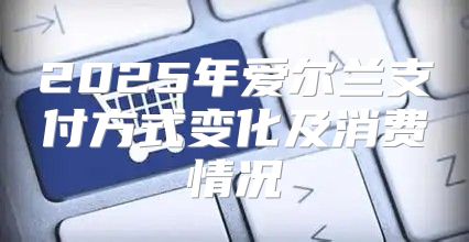 2025年爱尔兰支付方式变化及消费情况