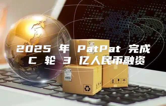 2025 年 PatPat 完成 C 轮 3 亿人民币融资