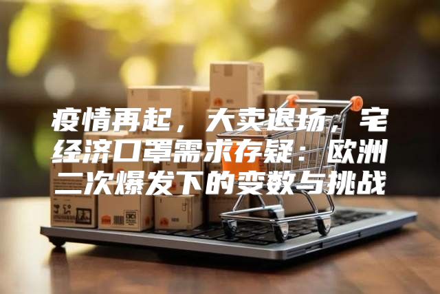 疫情再起，大卖退场，宅经济口罩需求存疑：欧洲二次爆发下的变数与挑战