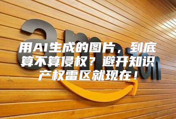 用AI生成的图片，到底算不算侵权？避开知识产权雷区就现在！