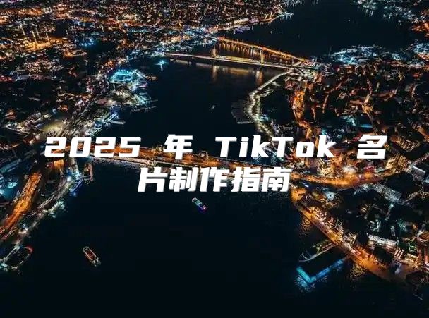 2025 年 TikTok 名片制作指南