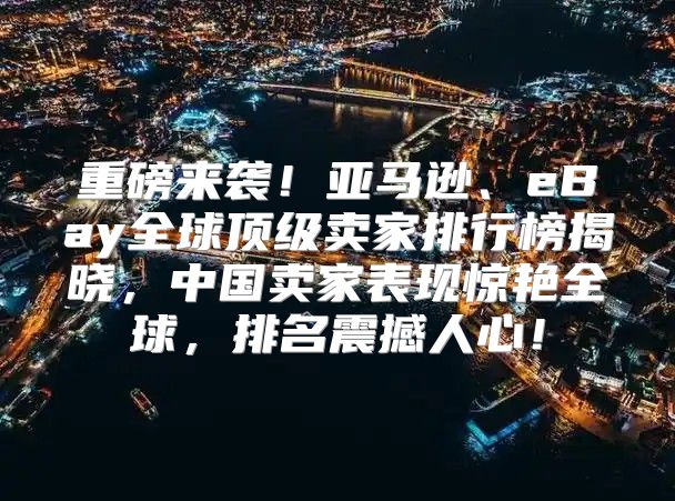 重磅来袭！亚马逊、eBay全球顶级卖家排行榜揭晓，中国卖家表现惊艳全球，排名震撼人心！