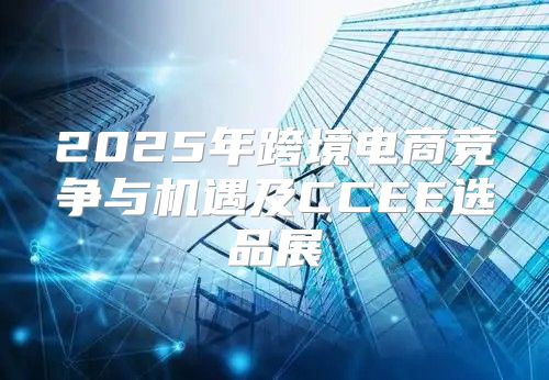 2025年跨境电商竞争与机遇及CCEE选品展