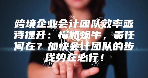 跨境企业会计团队效率亟待提升：慢如蜗牛，责任何在？加快会计团队的步伐势在必行！