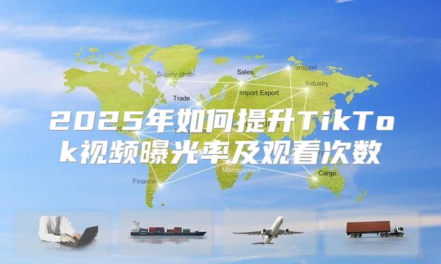 2025年如何提升TikTok视频曝光率及观看次数