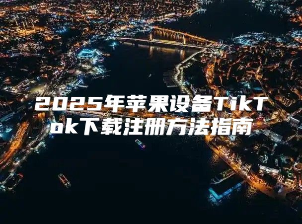2025年苹果设备TikTok下载注册方法指南