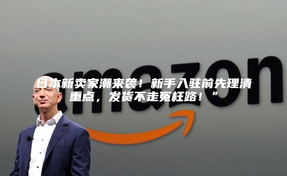 日本新卖家潮来袭！新手入驻前先理清重点，发货不走冤枉路！”