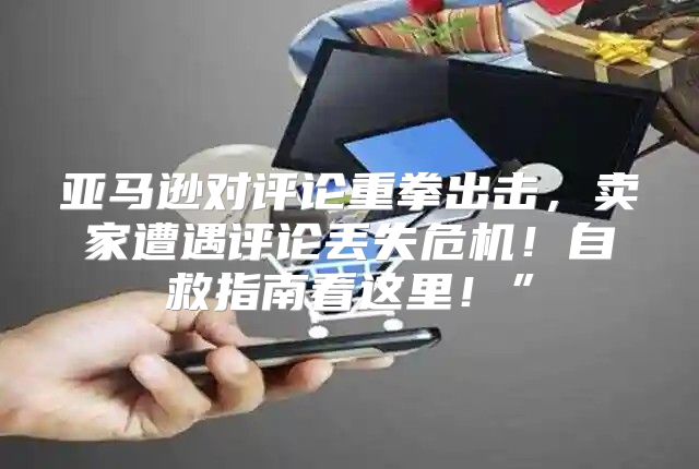 亚马逊对评论重拳出击，卖家遭遇评论丢失危机！自救指南看这里！”