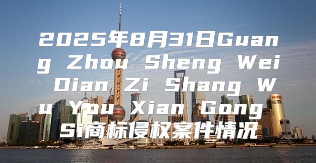2025年8月31日Guang Zhou Sheng Wei Dian Zi Shang Wu You Xian Gong Si商标侵权案件情况