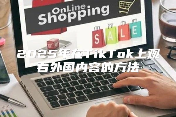 2025年在TikTok上观看外国内容的方法
