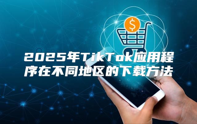 2025年TikTok应用程序在不同地区的下载方法