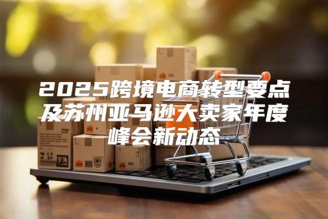 2025跨境电商转型要点及苏州亚马逊大卖家年度峰会新动态