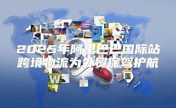 2025年阿里巴巴国际站跨境物流为外贸保驾护航