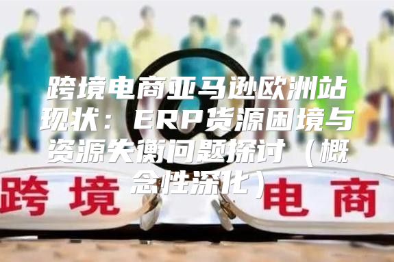 跨境电商亚马逊欧洲站现状：ERP货源困境与资源失衡问题探讨概念性深化