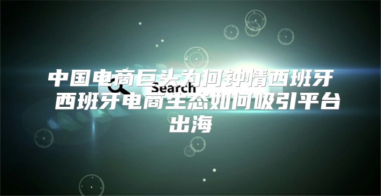 中国电商巨头为何钟情西班牙 西班牙电商生态如何吸引平台出海
