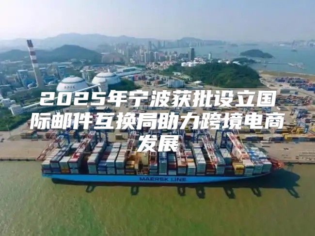 2025年宁波获批设立国际邮件互换局助力跨境电商发展