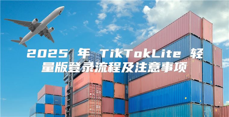 2025 年 TikTokLite 轻量版登录流程及注意事项