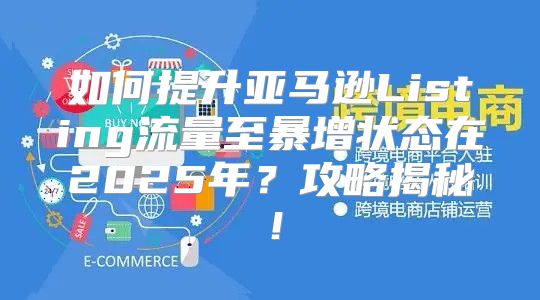 如何提升亚马逊Listing流量至暴增状态在2025年？攻略揭秘！