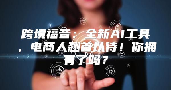 跨境福音：全新AI工具，电商人翘首以待！你拥有了吗？