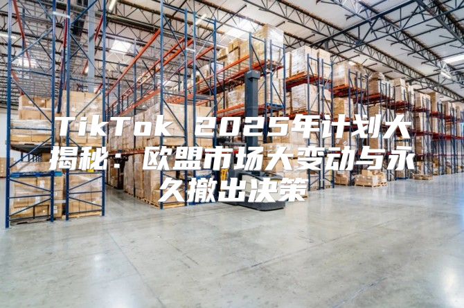 TikTok 2025年计划大揭秘：欧盟市场大变动与永久撤出决策