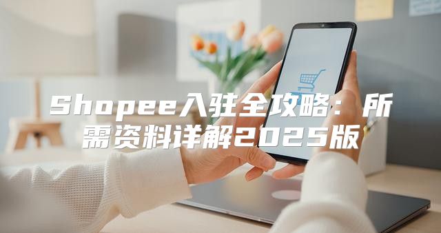 Shopee入驻全攻略：所需资料详解2025版