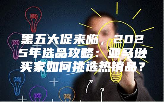 黑五大促来临，2025年选品攻略：亚马逊买家如何挑选热销品？