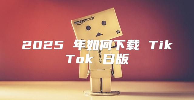 2025 年如何下载 TikTok 日版