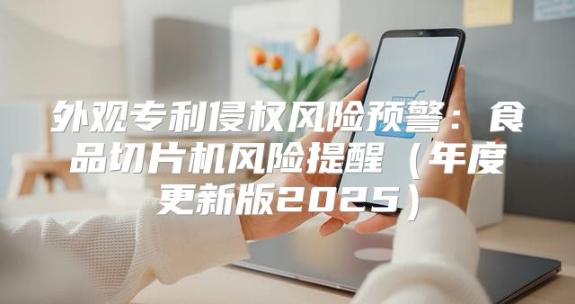 外观专利侵权风险预警：食品切片机风险提醒年度更新版2025