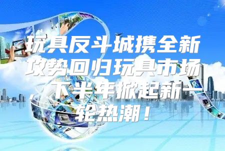 玩具反斗城携全新攻势回归玩具市场，下半年掀起新一轮热潮！
