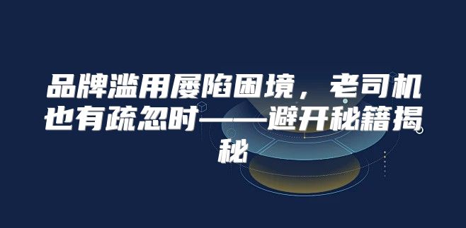 品牌滥用屡陷困境，老司机也有疏忽时——避开秘籍揭秘