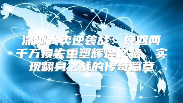 深圳大卖逆袭战：挽回两千万损失重塑辉煌之路，实现翻身之战的传奇篇章