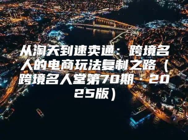 从淘天到速卖通：跨境名人的电商玩法复制之路跨境名人堂第70期·2025版