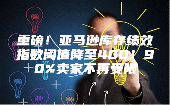 重磅！亚马逊库存绩效指数阈值降至400！90%卖家不再受限
