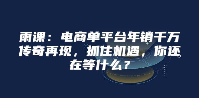 雨课：电商单平台年销千万传奇再现，抓住机遇，你还在等什么？